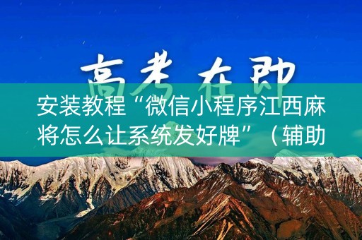 安装教程“微信小程序江西麻将怎么让系统发好牌”（辅助器通用版)