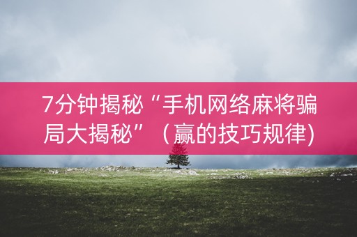 7分钟揭秘“手机网络麻将骗局大揭秘”（赢的技巧规律)