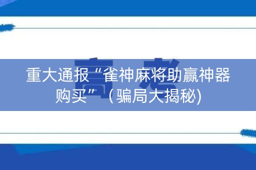 重大通报“雀神麻将助赢神器购买”（骗局大揭秘)