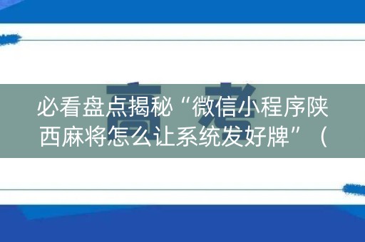 必看盘点揭秘“微信小程序陕西麻将怎么让系统发好牌”（专用神器)