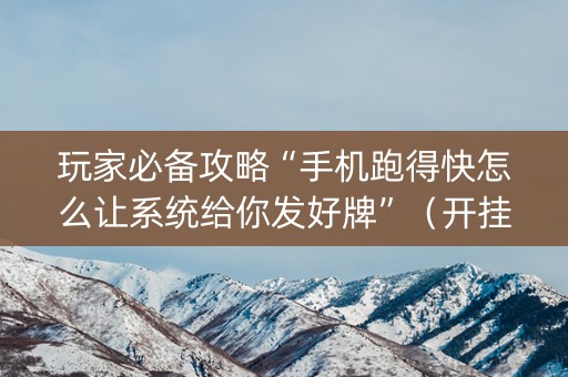 玩家必备攻略“手机跑得快怎么让系统给你发好牌”（开挂辅助插件)