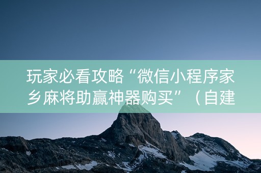 玩家必看攻略“微信小程序家乡麻将助赢神器购买”（自建房怎么拿好牌)