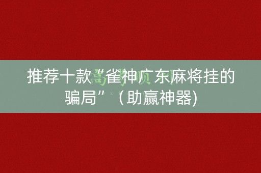 推荐十款“雀神广东麻将挂的骗局”（助赢神器)