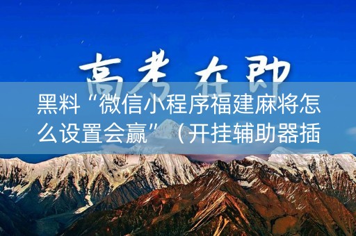 黑料“微信小程序福建麻将怎么设置会赢”（开挂辅助器插件)