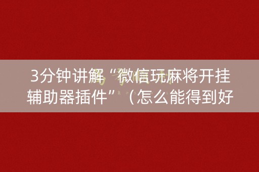 3分钟讲解“微信玩麻将开挂辅助器插件”（怎么能得到好牌)