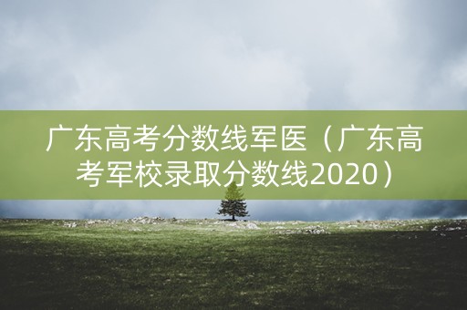 广东高考分数线军医（广东高考军校录取分数线2020）