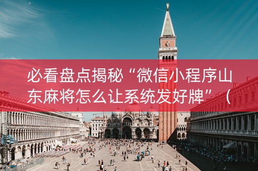 必看盘点揭秘“微信小程序山东麻将怎么让系统发好牌”（攻略插件)