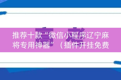 推荐十款“微信小程序辽宁麻将专用神器”（插件开挂免费AI)