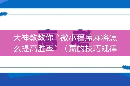 大神教教你“微小程序麻将怎么提高胜率”（赢的技巧规律)