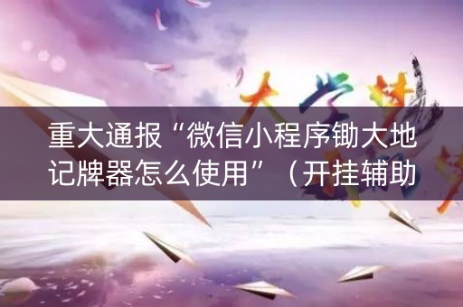 重大通报“微信小程序锄大地记牌器怎么使用”（开挂辅助插件)