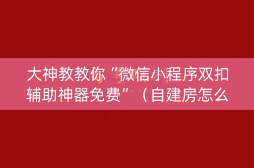 大神教教你“微信小程序双扣辅助神器免费”（自建房怎么赢)