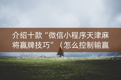 介绍十款“微信小程序天津麻将赢牌技巧”（怎么控制输赢)