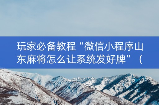 玩家必备教程“微信小程序山东麻将怎么让系统发好牌”（有没有猫腻)