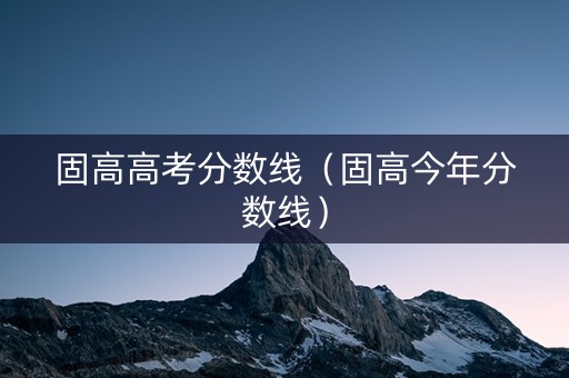 固高高考分数线（固高今年分数线）