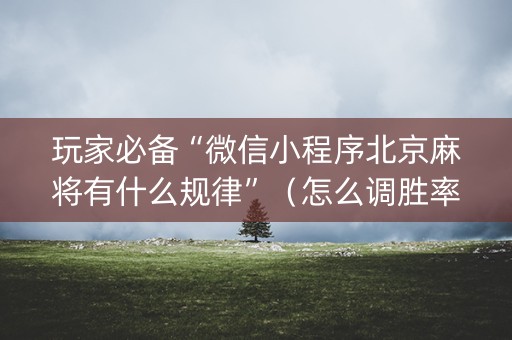 玩家必备“微信小程序北京麻将有什么规律”（怎么调胜率)