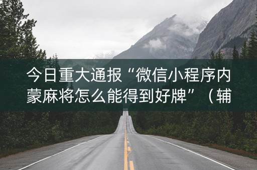 今日重大通报“微信小程序内蒙麻将怎么能得到好牌”（辅助神器免费)