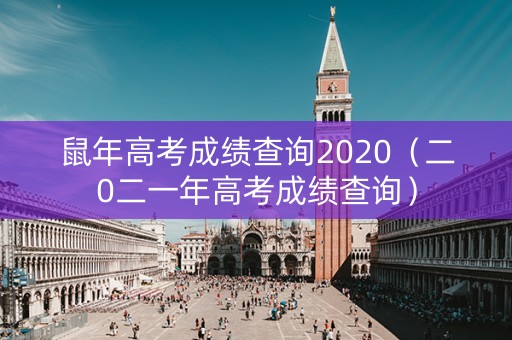 鼠年高考成绩查询2020（二0二一年高考成绩查询）