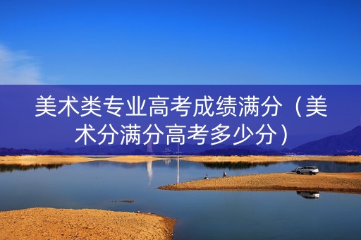 美术类专业高考成绩满分（美术分满分高考多少分）