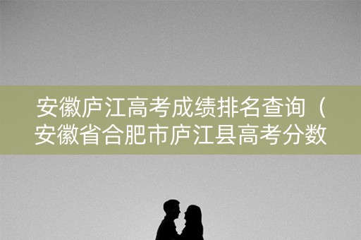 安徽庐江高考成绩排名查询（安徽省合肥市庐江县高考分数）