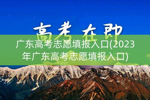 广东高考志愿填报入口(2023年广东高考志愿填报入口)
