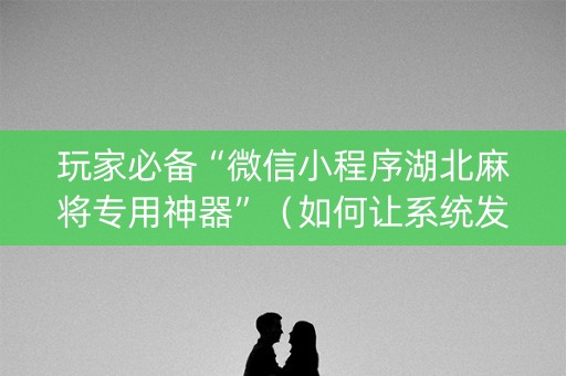 玩家必备“微信小程序湖北麻将专用神器”（如何让系统发好牌)