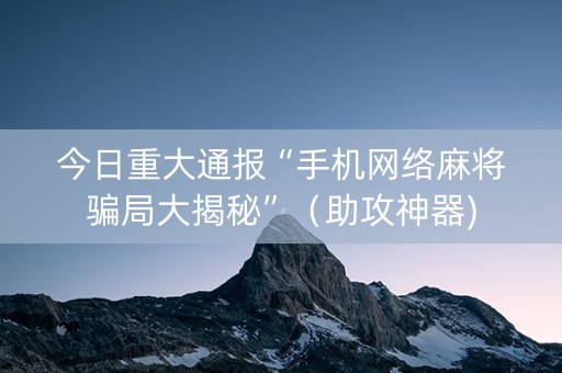今日重大通报“手机网络麻将骗局大揭秘”（助攻神器)