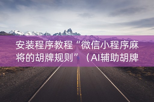 安装程序教程“微信小程序麻将的胡牌规则”（AI辅助胡牌规则)