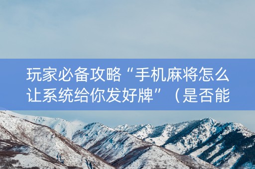玩家必备攻略“手机麻将怎么让系统给你发好牌”（是否能开挂)