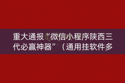 重大通报“微信小程序陕西三代必赢神器”（通用挂软件多少钱)