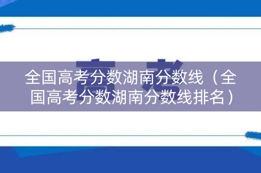 全国高考分数湖南分数线（全国高考分数湖南分数线排名）
