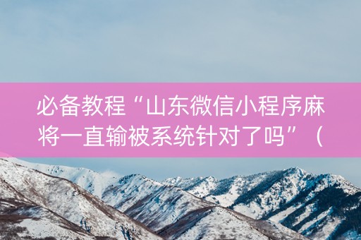 必备教程“山东微信小程序麻将一直输被系统针对了吗”（必赢神器免费安装)