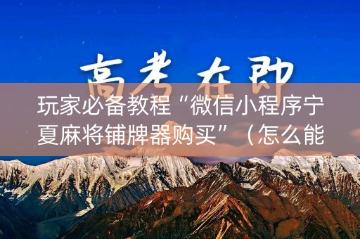 玩家必备教程“微信小程序宁夏麻将铺牌器购买”（怎么能得到好牌)