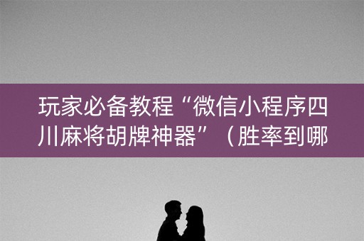 玩家必备教程“微信小程序四川麻将胡牌神器”（胜率到哪调)