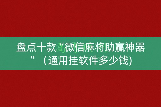 盘点十款“微信麻将助赢神器”（通用挂软件多少钱)
