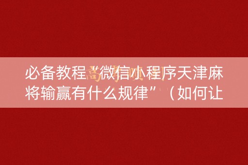 必备教程“微信小程序天津麻将输赢有什么规律”（如何让系统发好牌)