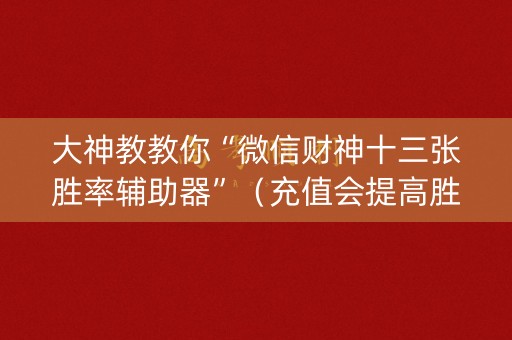 大神教教你“微信财神十三张胜率辅助器”（充值会提高胜率么)