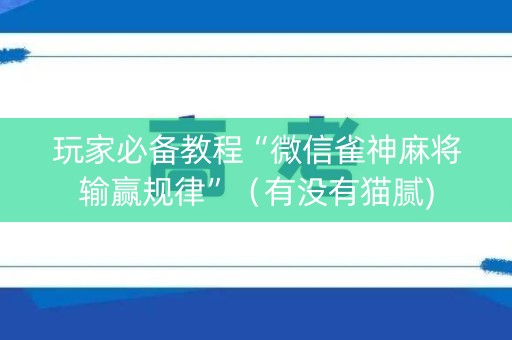 玩家必备教程“微信雀神麻将输赢规律”（有没有猫腻)