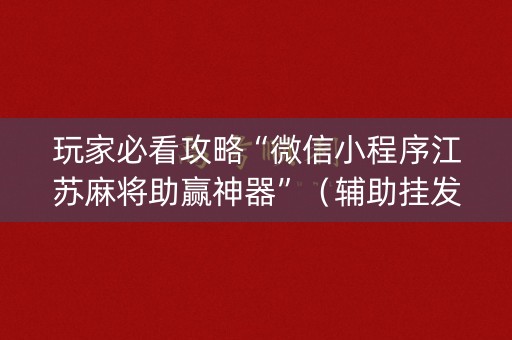 玩家必看攻略“微信小程序江苏麻将助赢神器”（辅助挂发牌规律)