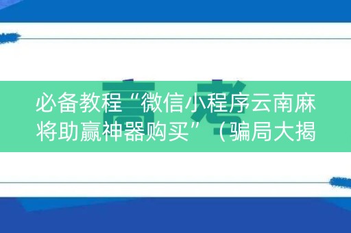 必备教程“微信小程序云南麻将助赢神器购买”（骗局大揭秘)