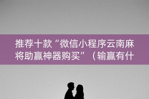 推荐十款“微信小程序云南麻将助赢神器购买”（输赢有什么规律)
