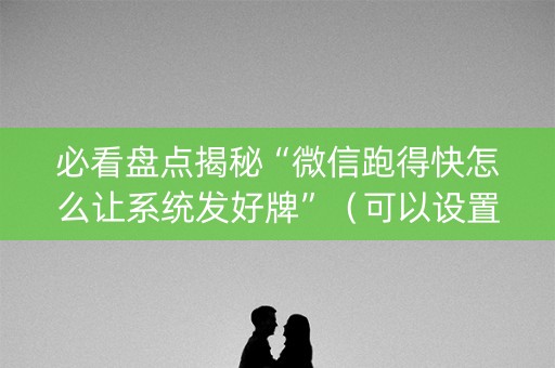 必看盘点揭秘“微信跑得快怎么让系统发好牌”（可以设置输赢吗)