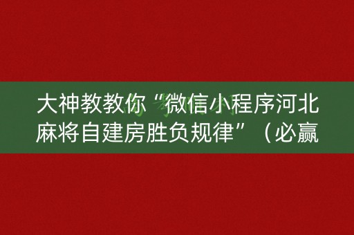 大神教教你“微信小程序河北麻将自建房胜负规律”（必赢神器免费安装)