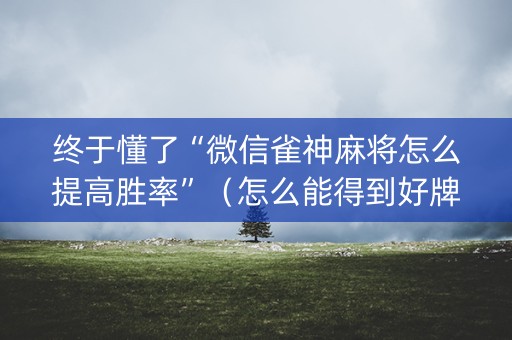 终于懂了“微信雀神麻将怎么提高胜率”（怎么能得到好牌)