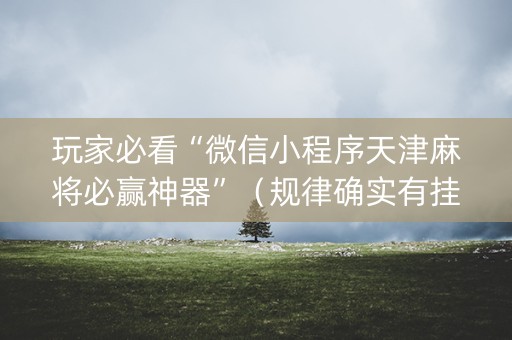 玩家必看“微信小程序天津麻将必赢神器”（规律确实有挂)