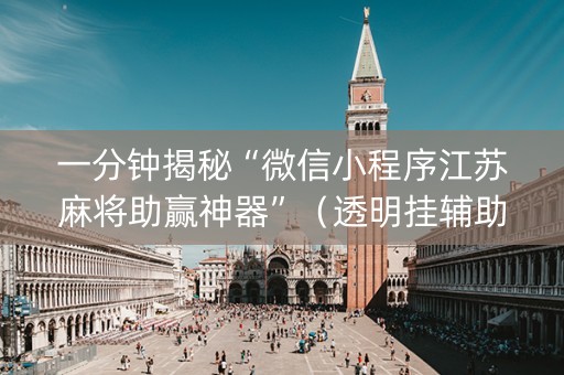 一分钟揭秘“微信小程序江苏麻将助赢神器”（透明挂辅助器)