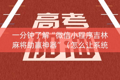 一分钟了解“微信小程序吉林麻将助赢神器”（怎么让系统给你发好牌)