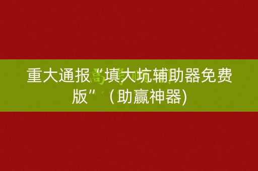 重大通报“填大坑辅助器免费版”（助赢神器)