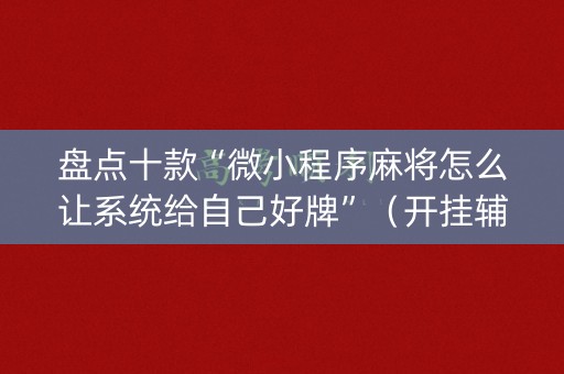 盘点十款“微小程序麻将怎么让系统给自己好牌”（开挂辅助插件)
