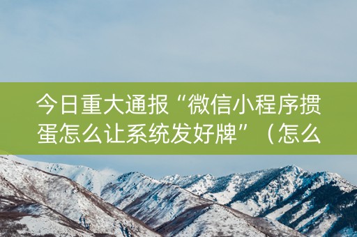 今日重大通报“微信小程序掼蛋怎么让系统发好牌”（怎么让系统给自己好牌)