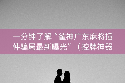 一分钟了解“雀神广东麻将插件骗局最新曝光”（控牌神器)